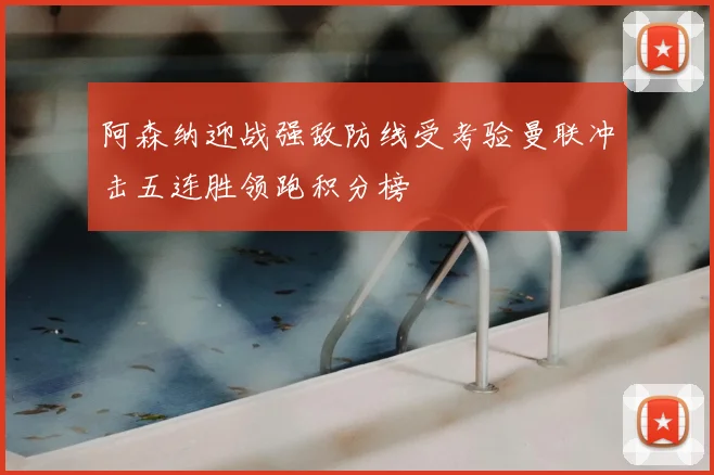 阿森纳迎战强敌防线受考验曼联冲击五连胜领跑积分榜