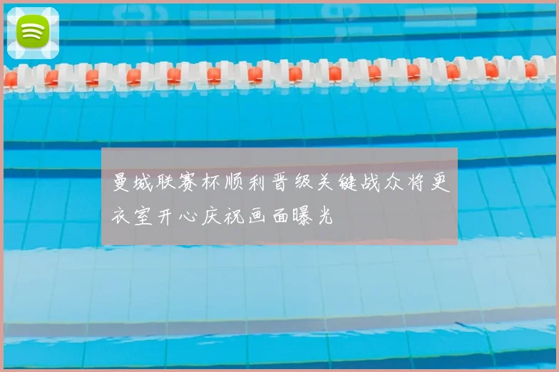 曼城联赛杯顺利晋级关键战众将更衣室开心庆祝画面曝光