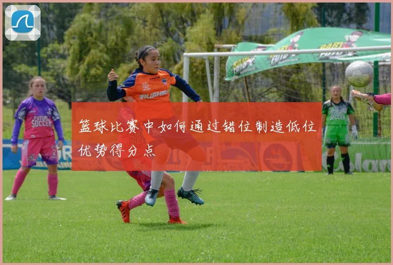 篮球比赛中如何通过错位制造低位优势得分点