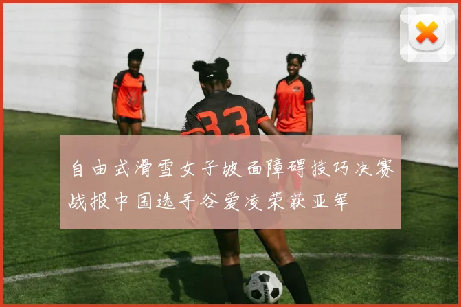 自由式滑雪女子坡面障碍技巧决赛战报中国选手谷爱凌荣获亚军