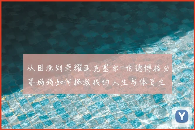从困境到荣耀亚克塞尔-伦德博格分享妈妈如何拯救我的人生与体育生涯