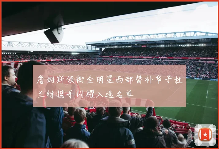 詹姆斯领衔全明星西部替补华子杜兰特携手闪耀入选名单