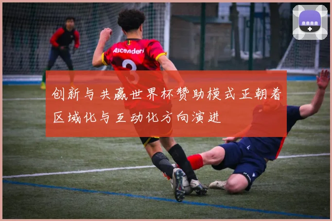 创新与共赢世界杯赞助模式正朝着区域化与互动化方向演进
