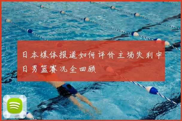 日本媒体报道如何评价主场失利中日男篮赛况全回顾
