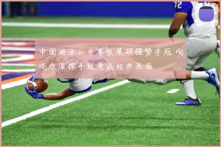 中国游泳公开赛张展硕强势夺冠 向观众席挥手致意成经典画面