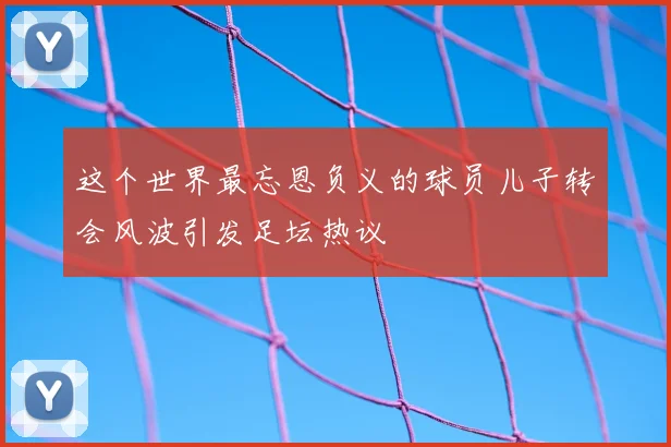 这个世界最忘恩负义的球员儿子转会风波引发足坛热议
