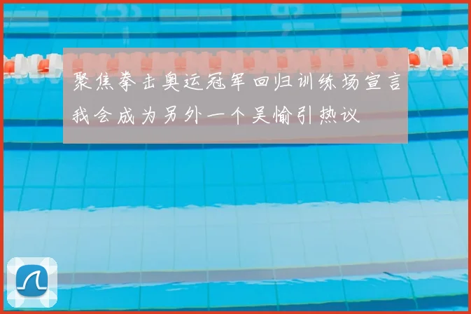 聚焦拳击奥运冠军回归训练场宣言我会成为另外一个吴愉引热议