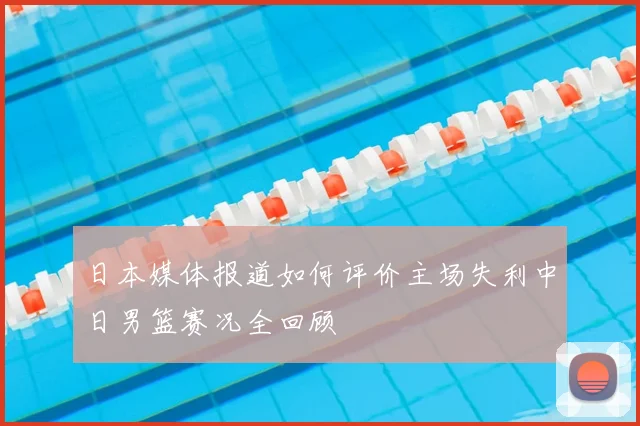 日本媒体报道如何评价主场失利中日男篮赛况全回顾
