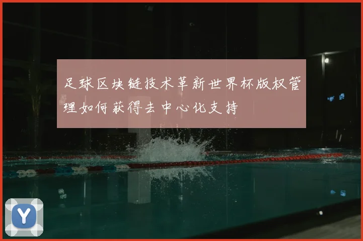 足球区块链技术革新世界杯版权管理如何获得去中心化支持
