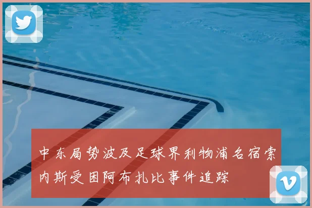 中东局势波及足球界利物浦名宿索内斯受困阿布扎比事件追踪