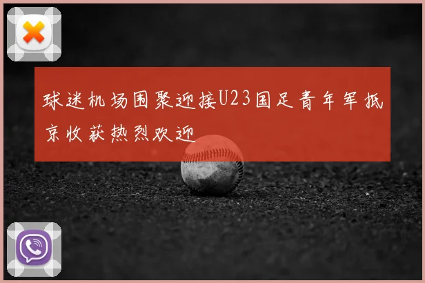 球迷机场围聚迎接U23国足青年军抵京收获热烈欢迎