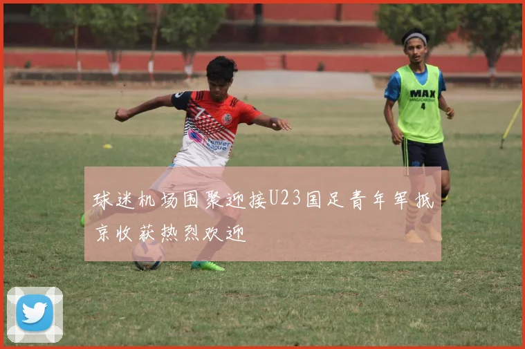 球迷机场围聚迎接U23国足青年军抵京收获热烈欢迎