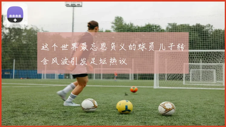 这个世界最忘恩负义的球员儿子转会风波引发足坛热议