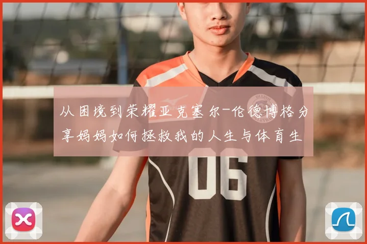 从困境到荣耀亚克塞尔-伦德博格分享妈妈如何拯救我的人生与体育生涯