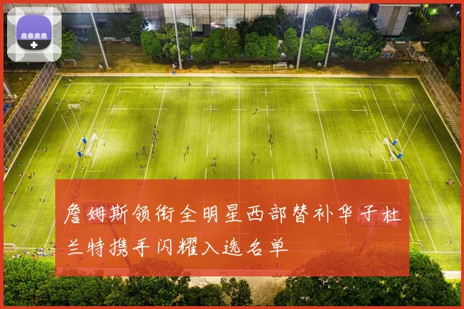 詹姆斯领衔全明星西部替补华子杜兰特携手闪耀入选名单