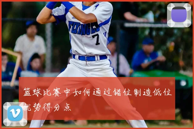 篮球比赛中如何通过错位制造低位优势得分点