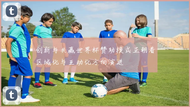 创新与共赢世界杯赞助模式正朝着区域化与互动化方向演进