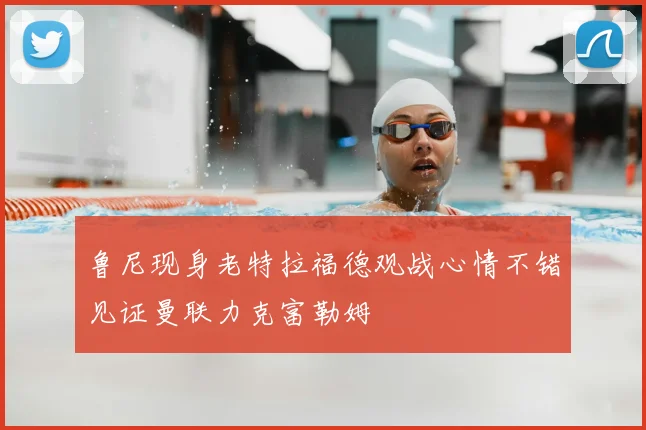 鲁尼现身老特拉福德观战心情不错见证曼联力克富勒姆